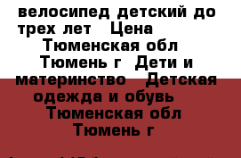 велосипед детский до трех лет › Цена ­ 3 500 - Тюменская обл., Тюмень г. Дети и материнство » Детская одежда и обувь   . Тюменская обл.,Тюмень г.